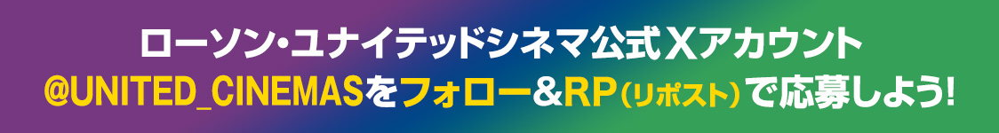 ローソン・ユナイテッドシネマ公式Xアカウント(@UNITED_CINEMAS)をフォロー&RP(リポスト)で応募しよう！