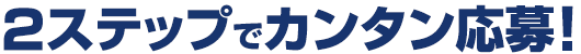 2ステップでカンタン応募！