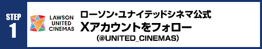 Step1：ローソン・ユナイテッドシネマ公式Xアカウント(@UNITED_CINEMAS)をフォロー！