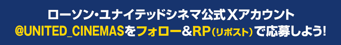 ローソン・ユナイテッドシネマ公式Xアカウント(@UNITED_CINEMAS)をフォロー&RP(リポスト)で応募しよう！