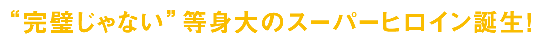 “完璧じゃない”等身大のスーパーヒロイン誕生！