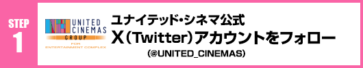 Step1：ユナイテッド・シネマ公式X（Twitter）アカウント(@UNITED_CINEMAS)をフォロー！