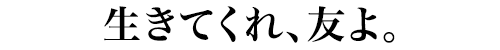 生きてくれ、友よ。