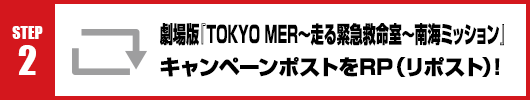 Step2：劇場版『TOKYO MER～走る緊急救命室～南海ミッション』キャンペーンポストをRT(リポスト)！