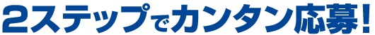 2ステップでカンタン応募！