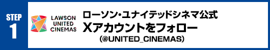Step1：ローソン・ユナイテッドシネマ公式Xアカウント(@UNITED_CINEMAS)をフォロー！