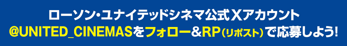 ローソン・ユナイテッドシネマ公式Xアカウント(@UNITED_CINEMAS)をフォロー&RP(リポスト)で応募しよう！