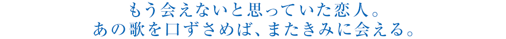 もう会えないと思っていた恋人。あの歌を口ずさめば、またきみに会える。